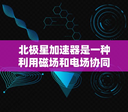 北极星加速器是一种利用磁场和电场协同工作的高能粒子加速器，广泛应用于粒子物理学、材料科学和天体物理研究。以下是对北极星加速器的详细分析
