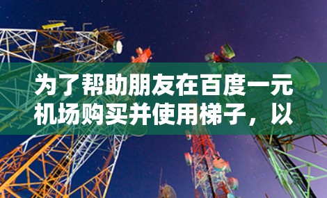 为了帮助朋友在百度一元机场购买并使用梯子,以下是一步步的建议和解决方案 为了帮助朋友在百度一元机场购买并使用梯子,以下是一步步的建议和解决方案