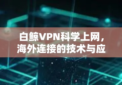白鲸VPN科学上网,海外连接的技术与应用 白鲸VPN科学上网,海外连接的技术与应用