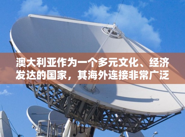 澳大利亚作为一个多元文化、经济发达的国家，其海外连接非常广泛，涉及经济、文化、教育、旅游等多个方面。以下是一些主要的澳大利亚海外连接的特点和例子