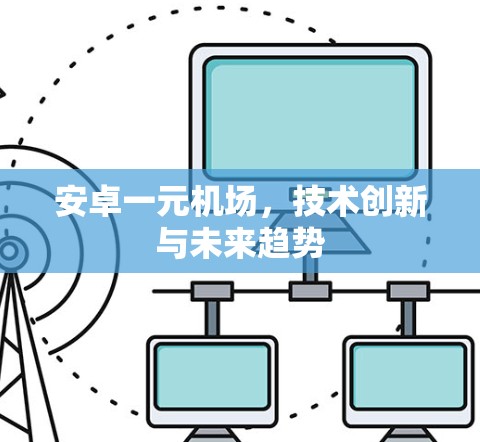 安卓一元机场,技术创新与未来趋势 安卓一元机场,技术创新与未来趋势