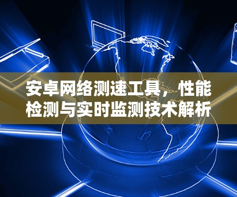 安卓网络测速工具，性能检测与实时监测技术解析