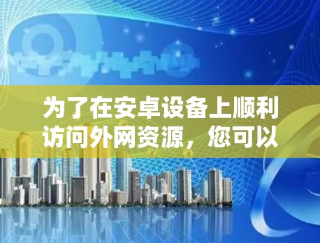 为了在安卓设备上顺利访问外网资源，您可以按照以下步骤设置常用工具如Shadowsocks（SSR）
