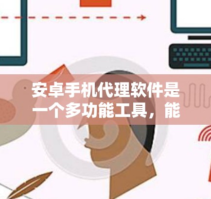 安卓手机代理软件是一个多功能工具，能够帮助用户在手机上代理网络请求、自动化操作等任务。选择合适的软件需要根据用户的具体需求，以下是分步骤的建议