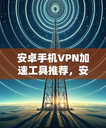 安卓手机VPN加速工具推荐，安全与速度并存