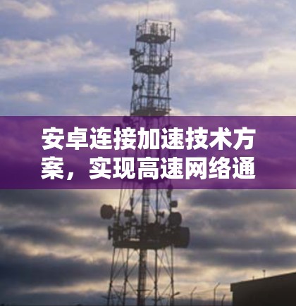 安卓连接加速技术方案,实现高速网络通信的关键创新 安卓连接加速技术方案,实现高速网络通信的关键创新
