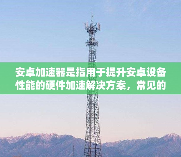 安卓加速器是指用于提升安卓设备性能的硬件加速解决方案,常见的加速器品牌包括 Snapdragon、Exynos、Kirin、Mali 等。以下是对这些加速器的简单介绍和排行 安卓加速器是指用于提升安卓设备性能的硬件加速解决方案,常见的加速器品牌包括 Snapdragon、Exynos、Kirin、Mali 等。以下是对这些加速器的简单介绍和排行