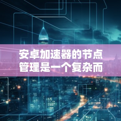 安卓加速器的节点管理是一个复杂而重要的任务，涉及多个关键环节。以下是对这一过程的详细分步说明