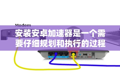 安装安卓加速器是一个需要仔细规划和执行的过程，以确保兼容性、安全性和性能。以下是分步骤的指南，帮助您安全地安装并使用安卓加速器