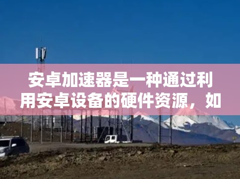 安卓加速器是一种通过利用安卓设备的硬件资源,如 GPU,来优化应用性能的工具,特别适用于图形密集型应用如游戏和视频播放。以下是对安卓加速器的详细分析 安卓加速器是一种通过利用安卓设备的硬件资源,如 GPU,来优化应用性能的工具,特别适用于图形密集型应用如游戏和视频播放。以下是对安卓加速器的详细分析