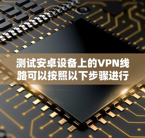 测试安卓设备上的VPN线路可以按照以下步骤进行