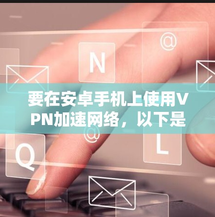 要在安卓手机上使用VPN加速网络,以下是详细的步骤和注意事项 要在安卓手机上使用VPN加速网络,以下是详细的步骤和注意事项