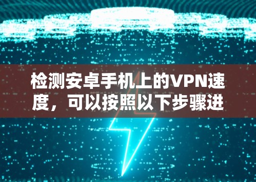 检测安卓手机上的VPN速度，可以按照以下步骤进行