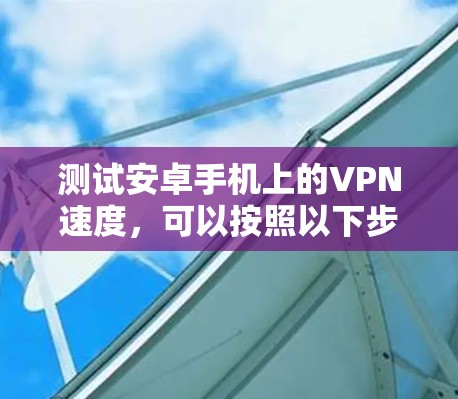 测试安卓手机上的VPN速度,可以按照以下步骤进行 测试安卓手机上的VPN速度,可以按照以下步骤进行