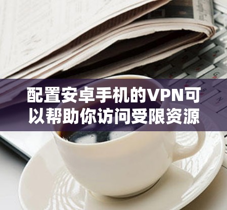 配置安卓手机的VPN可以帮助你访问受限资源或保护隐私。以下是详细的步骤指南