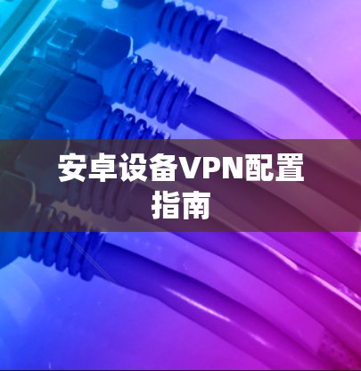安卓设备VPN配置指南