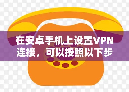 在安卓手机上设置VPN连接，可以按照以下步骤进行，确保过程顺利且安全