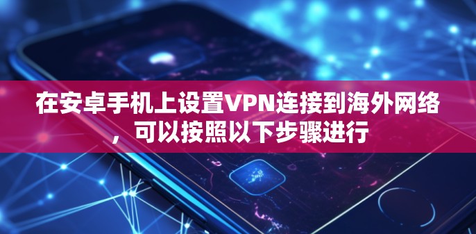 在安卓手机上设置VPN连接到海外网络，可以按照以下步骤进行