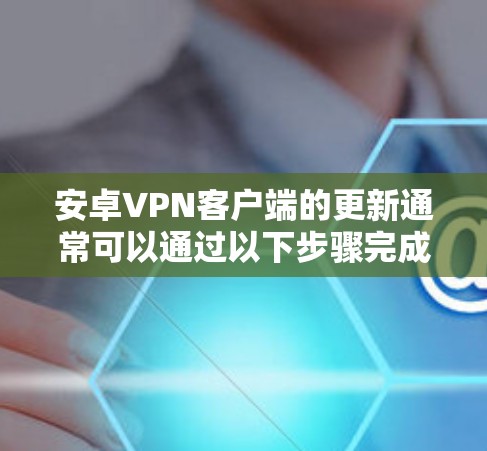 安卓VPN客户端的更新通常可以通过以下步骤完成