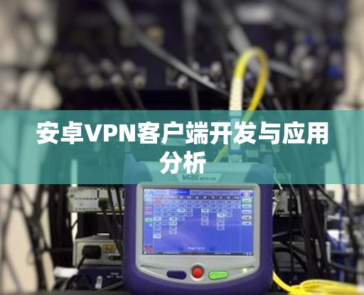 安卓VPN客户端开发与应用分析 安卓VPN客户端开发与应用分析