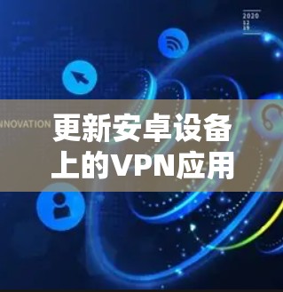 更新安卓设备上的VPN应用,确保其功能正常和安全,可以按照以下步骤进行 更新安卓设备上的VPN应用,确保其功能正常和安全,可以按照以下步骤进行