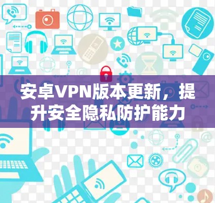 安卓VPN版本更新,提升安全隐私防护能力 安卓VPN版本更新,提升安全隐私防护能力