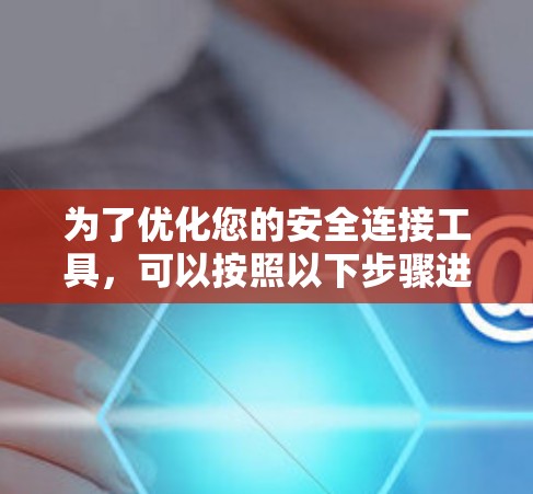 为了优化您的安全连接工具,可以按照以下步骤进行 为了优化您的安全连接工具,可以按照以下步骤进行