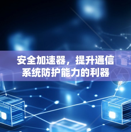 安全加速器,提升通信系统防护能力的利器 安全加速器,提升通信系统防护能力的利器