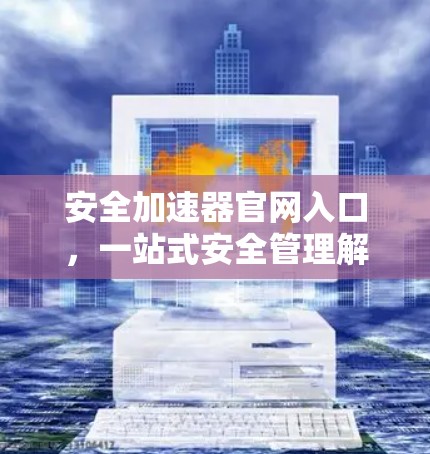 安全加速器官网入口,一站式安全管理解决方案 安全加速器官网入口,一站式安全管理解决方案
