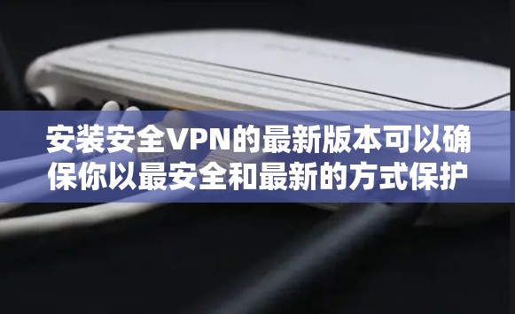 安装安全VPN的最新版本可以确保你以最安全和最新的方式保护隐私和数据。以下是安装安全VPN的步骤 安装安全VPN的最新版本可以确保你以最安全和最新的方式保护隐私和数据。以下是安装安全VPN的步骤