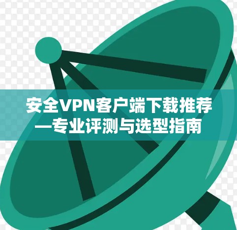 安全VPN客户端下载推荐—专业评测与选型指南
