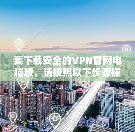 要下载安全的VPN官网电脑版，请按照以下步骤操作