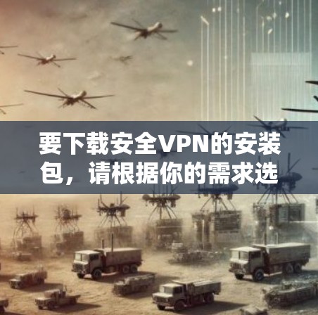 要下载安全VPN的安装包,请根据你的需求选择适合的VPN协议和服务器类型。以下是一些常用的安全VPN类型及其下载方式 要下载安全VPN的安装包,请根据你的需求选择适合的VPN协议和服务器类型。以下是一些常用的安全VPN类型及其下载方式