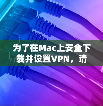 为了在Mac上安全下载并设置VPN，请按照以下步骤操作