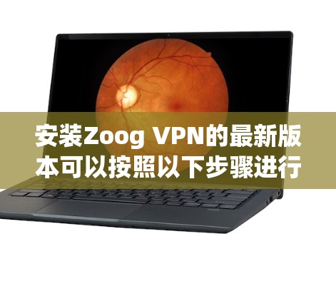 安装Zoog VPN的最新版本可以按照以下步骤进行
