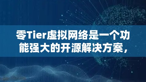 零Tier虚拟网络是一个功能强大的开源解决方案，适用于多种网络环境和应用场景。以下是对ZeroTier虚拟网络的详细总结