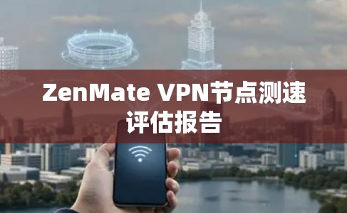 ZenMate VPN节点测速评估报告 ZenMate VPN节点测速评估报告