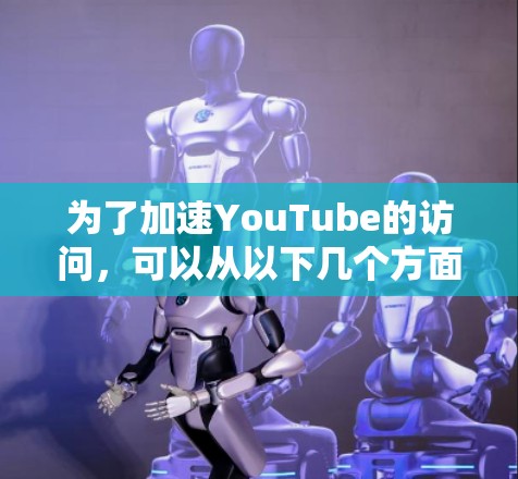 为了加速YouTube的访问,可以从以下几个方面入手,逐步优化 为了加速YouTube的访问,可以从以下几个方面入手,逐步优化