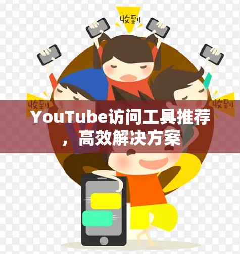 YouTube访问工具推荐,高效解决方案 YouTube访问工具推荐,高效解决方案