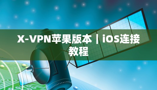 X-VPN苹果版本|iOS连接教程 X-VPN苹果版本|iOS连接教程