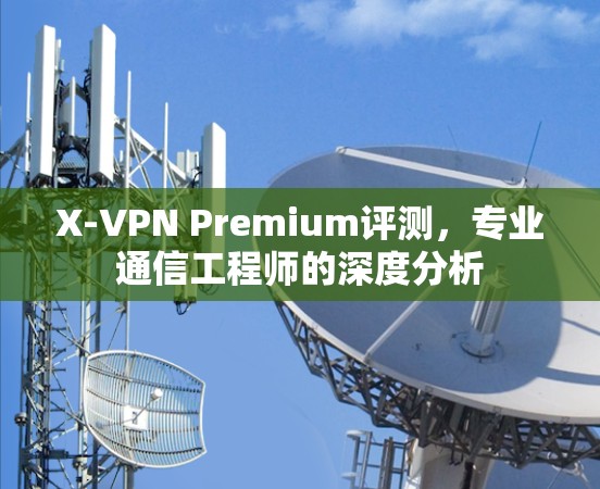 X-VPN Premium评测，专业通信工程师的深度分析