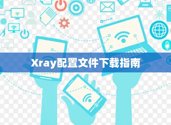 Xray配置文件下载指南 Xray配置文件下载指南