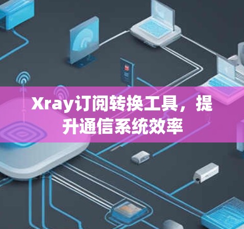 Xray订阅转换工具，提升通信系统效率