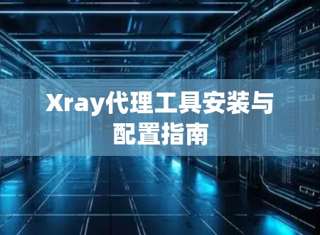 Xray代理工具安装与配置指南 Xray代理工具安装与配置指南
