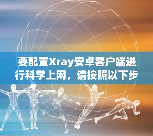 要配置Xray安卓客户端进行科学上网,请按照以下步骤操作 要配置Xray安卓客户端进行科学上网,请按照以下步骤操作