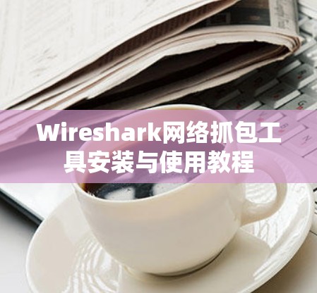Wireshark网络抓包工具安装与使用教程 Wireshark网络抓包工具安装与使用教程