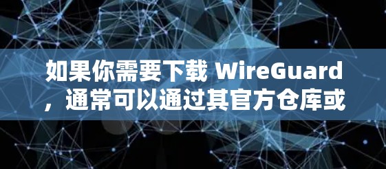 如果你需要下载 WireGuard,通常可以通过其官方仓库或相关文档获取。以下是常见的步骤 如果你需要下载 WireGuard,通常可以通过其官方仓库或相关文档获取。以下是常见的步骤