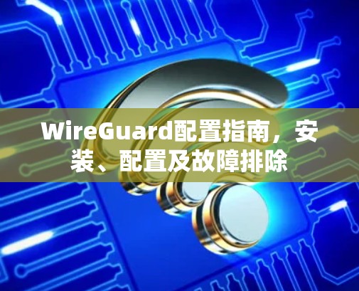 WireGuard配置指南,安装、配置及故障排除 WireGuard配置指南,安装、配置及故障排除