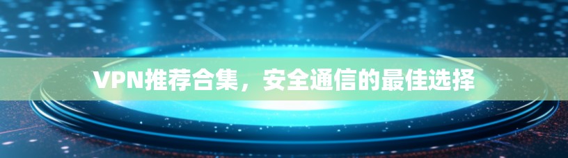 VPN推荐合集,安全通信的最佳选择 VPN推荐合集,安全通信的最佳选择
