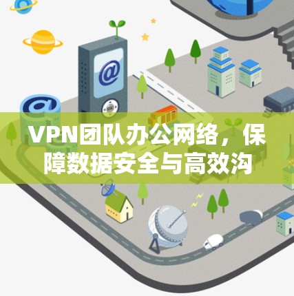 VPN团队办公网络,保障数据安全与高效沟通 VPN团队办公网络,保障数据安全与高效沟通